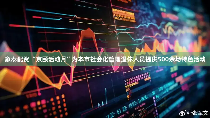 象泰配资 “京颐活动月”为本市社会化管理退休人员提供500余场特色活动