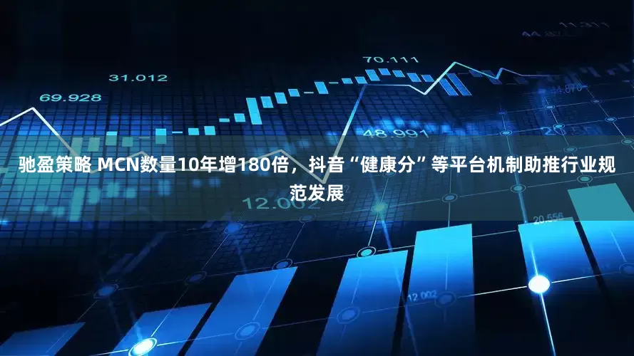 驰盈策略 MCN数量10年增180倍，抖音“健康分”等平台机制助推行业规范发展