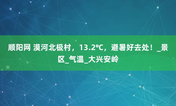 顺阳网 漠河北极村，13.2℃，避暑好去处！_景区_气温_大兴安岭
