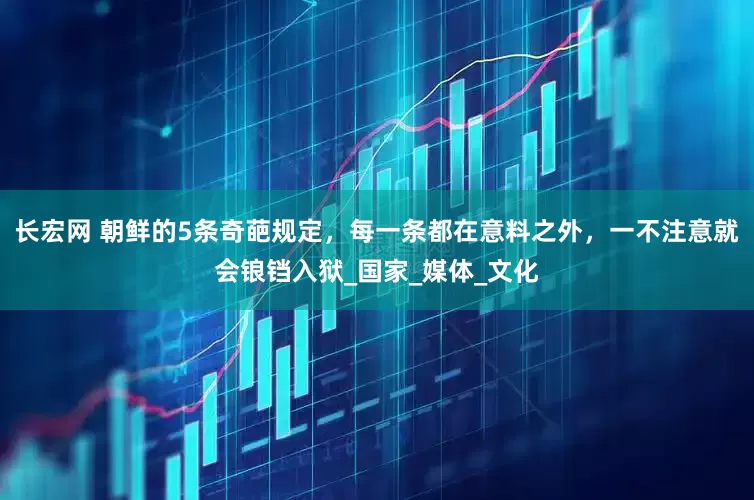 长宏网 朝鲜的5条奇葩规定，每一条都在意料之外，一不注意就会锒铛入狱_国家_媒体_文化