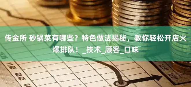 传金所 砂锅菜有哪些？特色做法揭秘，教你轻松开店火爆排队！_技术_顾客_口味