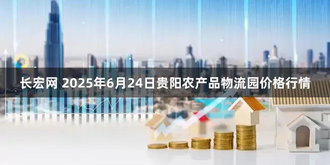 长宏网 2025年6月24日贵阳农产品物流园价格行情