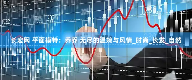 长宏网 平面模特：乔乔 无尽的温婉与风情_时尚_长发_自然