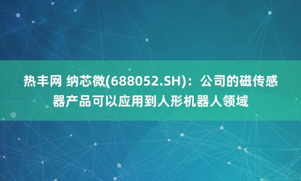 热丰网 纳芯微(688052.SH)：公司的磁传感器产品可以应用到人形机器人领域