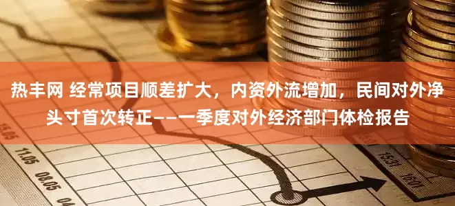 热丰网 经常项目顺差扩大，内资外流增加，民间对外净头寸首次转正——一季度对外经济部门体检报告