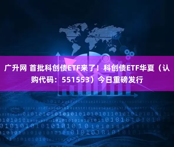 广升网 首批科创债ETF来了！科创债ETF华夏（认购代码：551553）今日重磅发行