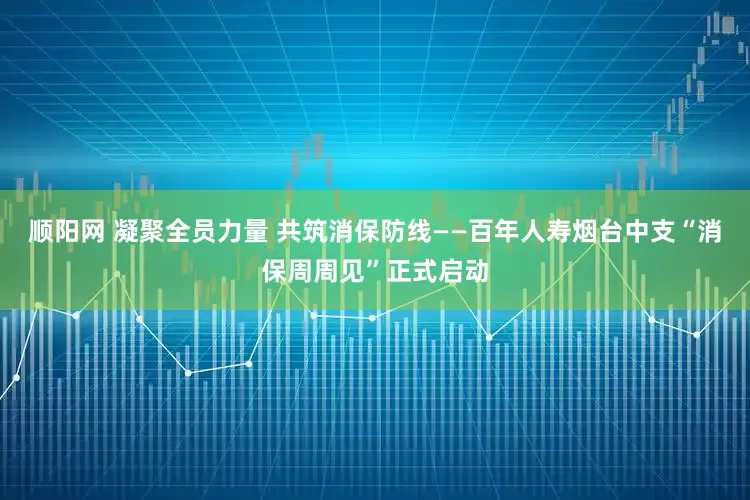 顺阳网 凝聚全员力量 共筑消保防线——百年人寿烟台中支“消保周周见”正式启动