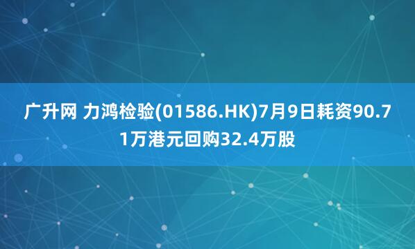 广升网 力鸿检验(01586.HK)7月9日耗资90.71万港元回购32.4万股