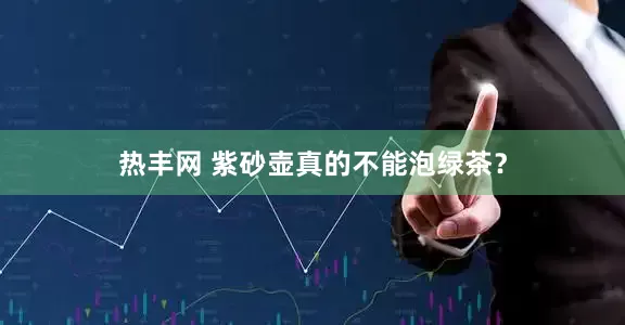 热丰网 紫砂壶真的不能泡绿茶？