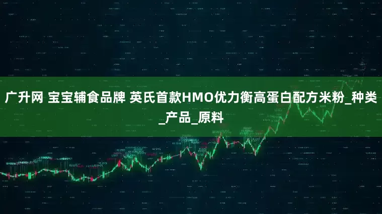 广升网 宝宝辅食品牌 英氏首款HMO优力衡高蛋白配方米粉_种类_产品_原料