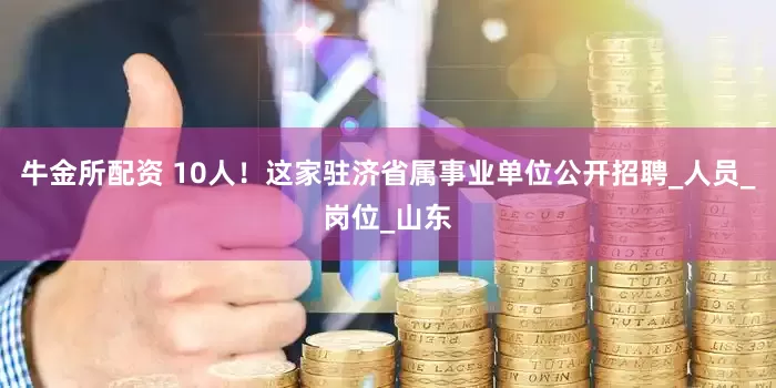 牛金所配资 10人！这家驻济省属事业单位公开招聘_人员_岗位_山东