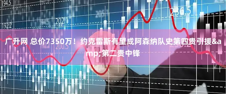 广升网 总价7350万！约克雷斯有望成阿森纳队史第四贵引援&第二贵中锋