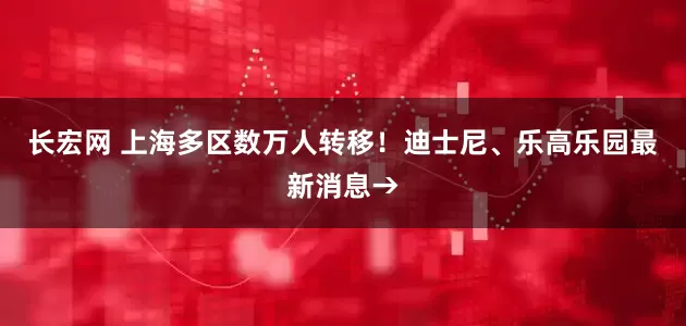 长宏网 上海多区数万人转移！迪士尼、乐高乐园最新消息→