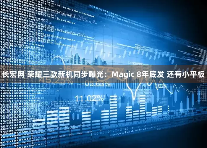 长宏网 荣耀三款新机同步曝光：Magic 8年底发 还有小平板