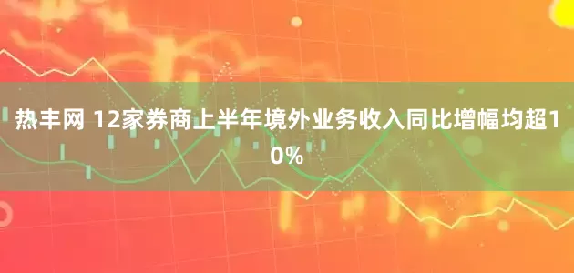热丰网 12家券商上半年境外业务收入同比增幅均超10%