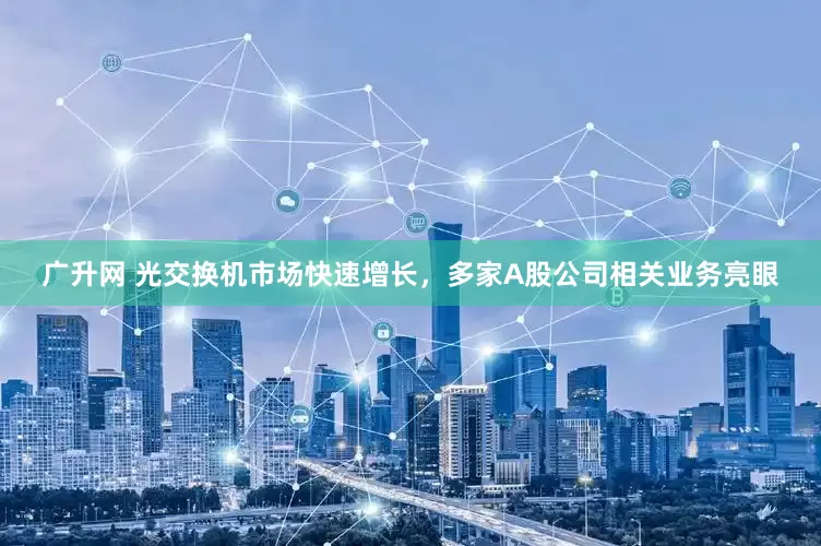 广升网 光交换机市场快速增长，多家A股公司相关业务亮眼