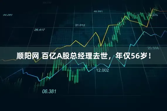 顺阳网 百亿A股总经理去世，年仅56岁！