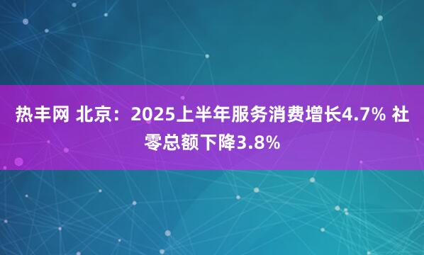 热丰网 北京：2025上半年服务消费增长4.7% 社零总额下降3.8%