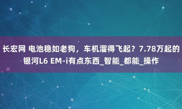 长宏网 电池稳如老狗，车机溜得飞起？7.78万起的银河L6 EM-i有点东西_智能_都能_操作