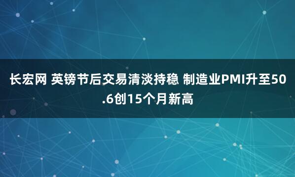 长宏网 英镑节后交易清淡持稳 制造业PMI升至50.6创15个月新高