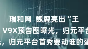 瑞和网  魏牌亮出“王炸”底牌！V9X预告图曝光，归元平台首秀要动谁的蛋糕？