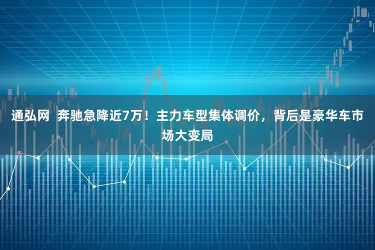 通弘网  奔驰急降近7万！主力车型集体调价，背后是豪华车市场大变局