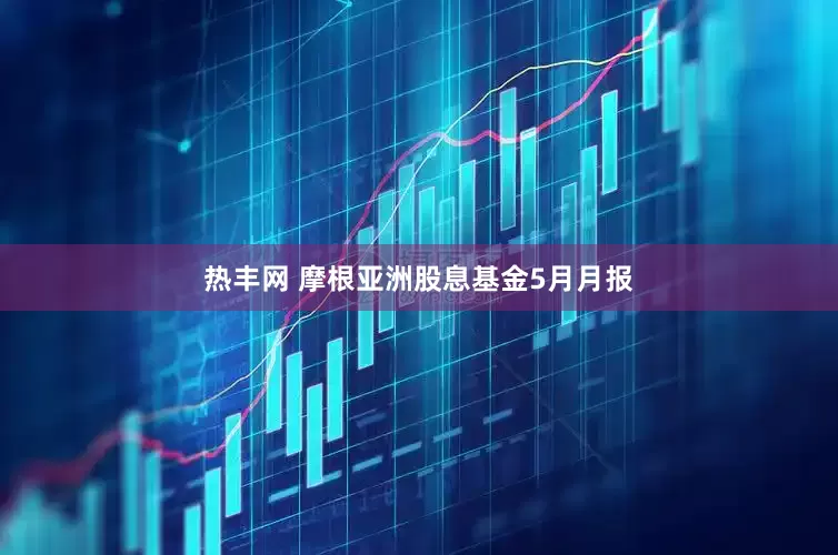 热丰网 摩根亚洲股息基金5月月报