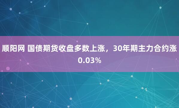 顺阳网 国债期货收盘多数上涨，30年期主力合约涨0.03%
