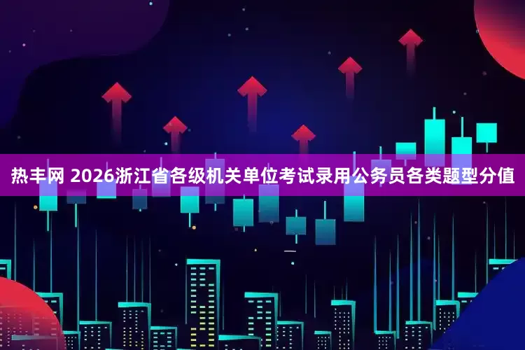 热丰网 2026浙江省各级机关单位考试录用公务员各类题型分值