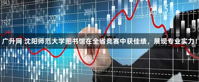 广升网 沈阳师范大学图书馆在全省竞赛中获佳绩，展现专业实力！