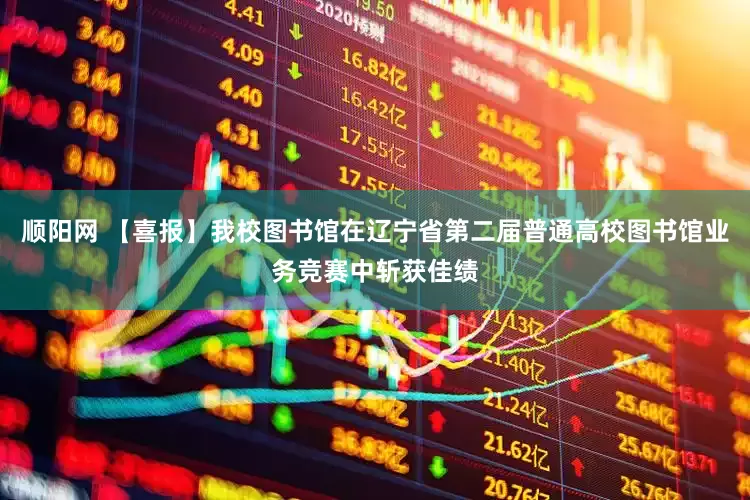 顺阳网 【喜报】我校图书馆在辽宁省第二届普通高校图书馆业务竞赛中斩获佳绩