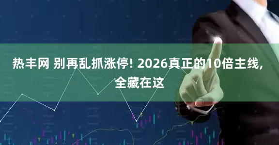 热丰网 别再乱抓涨停! 2026真正的10倍主线, 全藏在这
