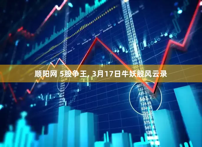 顺阳网 5股争王, 3月17日牛妖股风云录