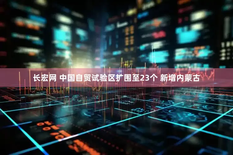 长宏网 中国自贸试验区扩围至23个 新增内蒙古