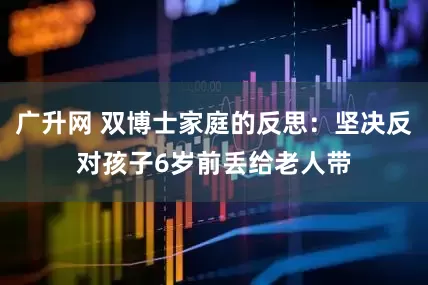 广升网 双博士家庭的反思：坚决反对孩子6岁前丢给老人带