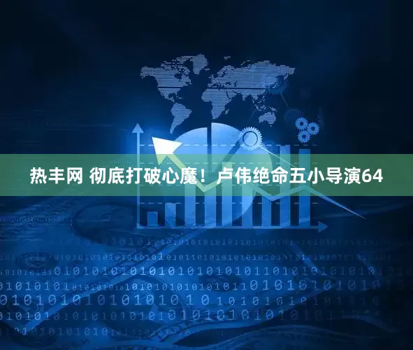 热丰网 彻底打破心魔！卢伟绝命五小导演64