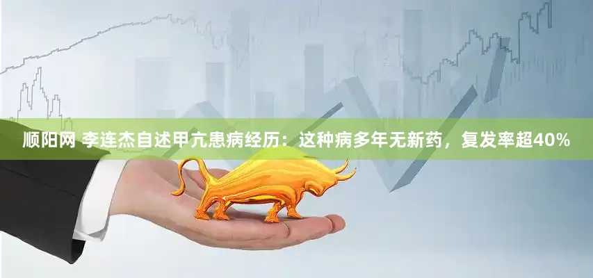 顺阳网 李连杰自述甲亢患病经历：这种病多年无新药，复发率超40%
